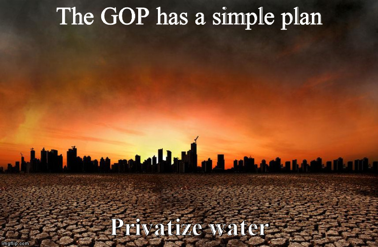 privatize water | The GOP has a simple plan; Privatize water | image tagged in globalism,global warming,capitalism,maxine waters | made w/ Imgflip meme maker