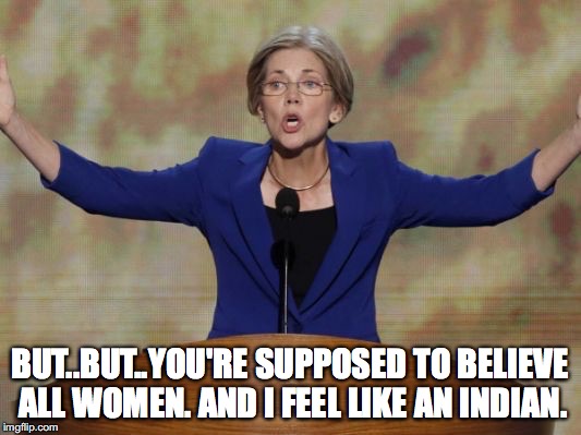 Respict muh feels. |  BUT..BUT..YOU'RE SUPPOSED TO BELIEVE ALL WOMEN. AND I FEEL LIKE AN INDIAN. | image tagged in elizabeth warren | made w/ Imgflip meme maker