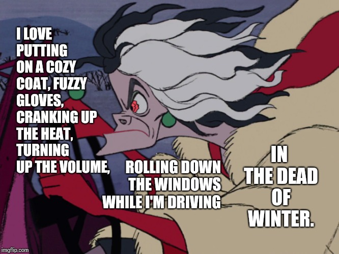 Freeze Out For Stress Relief | I LOVE PUTTING ON A COZY COAT, FUZZY GLOVES, CRANKING UP THE HEAT, TURNING UP THE VOLUME, IN THE DEAD OF WINTER. ROLLING DOWN THE WINDOWS WHILE I'M DRIVING | image tagged in cruella driving,memes,meme,winter,driving,cold weather | made w/ Imgflip meme maker