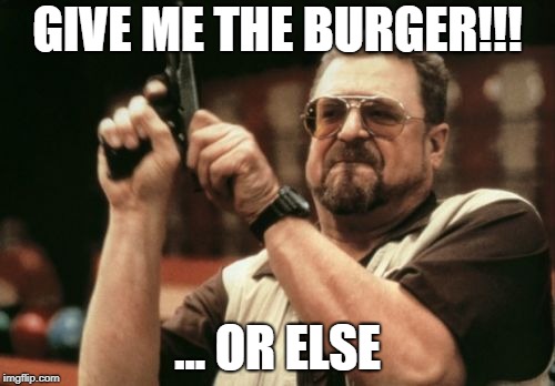 Am I The Only One Around Here Meme | GIVE ME THE BURGER!!! ... OR ELSE | image tagged in memes,am i the only one around here | made w/ Imgflip meme maker