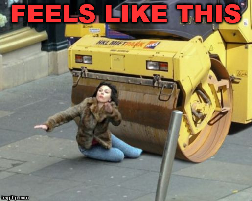 Today already feels like i was run over. | FEELS LIKE THIS | image tagged in steamroller,frontpage | made w/ Imgflip meme maker