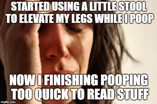 First World Problems | STARTED USING A LITTLE STOOL TO ELEVATE MY LEGS WHILE I POOP; NOW I FINISHING POOPING TOO QUICK TO READ STUFF | image tagged in memes,first world problems,AdviceAnimals | made w/ Imgflip meme maker