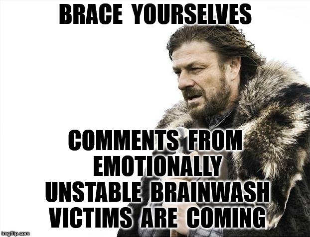 Brace Yourselves X is Coming Meme | BRACE  YOURSELVES COMMENTS  FROM EMOTIONALLY UNSTABLE  BRAINWASH VICTIMS  ARE  COMING | image tagged in memes,brace yourselves x is coming | made w/ Imgflip meme maker