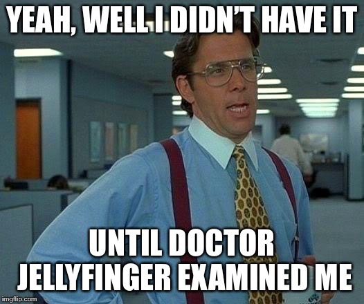 That Would Be Great Meme | YEAH, WELL I DIDN’T HAVE IT UNTIL DOCTOR JELLYFINGER EXAMINED ME | image tagged in memes,that would be great | made w/ Imgflip meme maker
