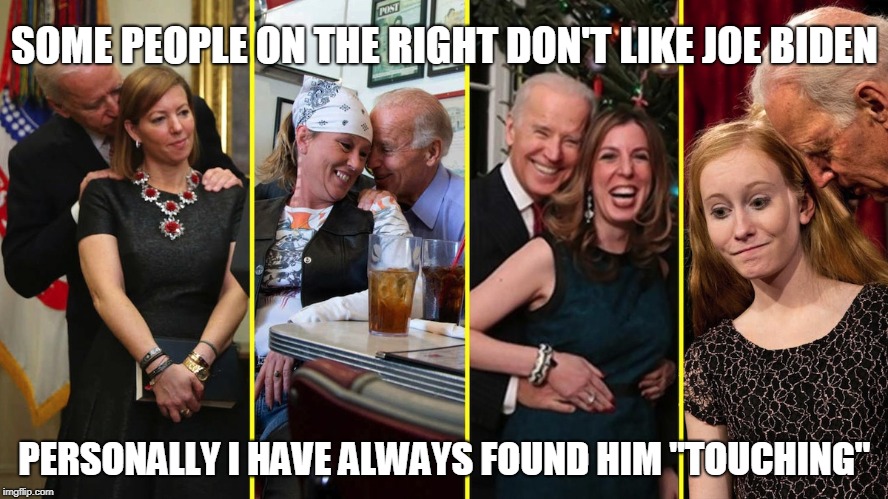 Beware Creepy Joe | SOME PEOPLE ON THE RIGHT DON'T LIKE JOE BIDEN; PERSONALLY I HAVE ALWAYS FOUND HIM "TOUCHING" | image tagged in politics,conservatives,joe biden,funny,democrats,creepy joe biden | made w/ Imgflip meme maker