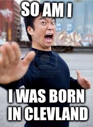 Angry Asian Meme | SO AM I I WAS BORN IN CLEVLAND | image tagged in memes,angry asian | made w/ Imgflip meme maker