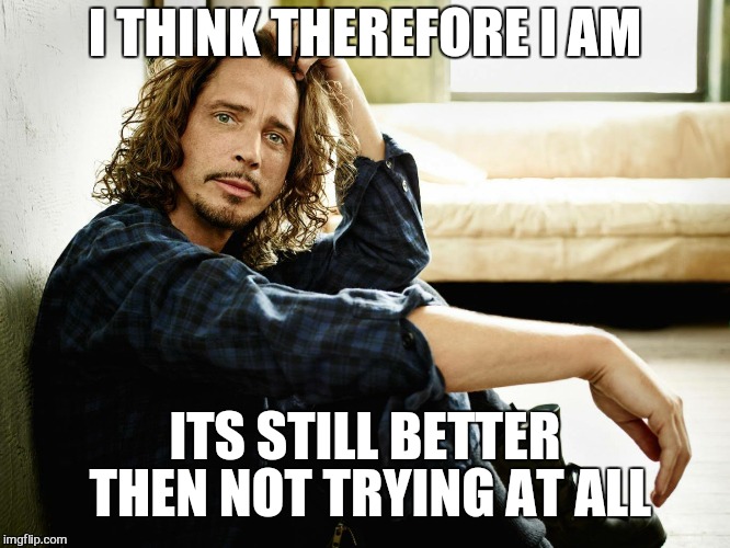 chris cornell | I THINK THEREFORE I AM ITS STILL BETTER THEN NOT TRYING AT ALL | image tagged in chris cornell | made w/ Imgflip meme maker