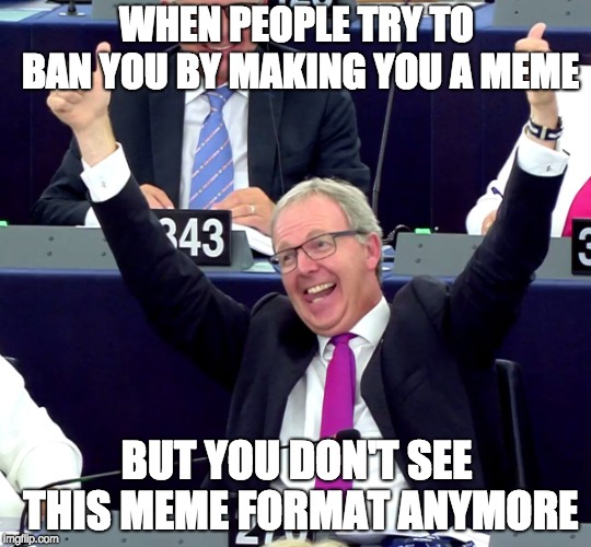 Axel Voss MEP | WHEN PEOPLE TRY TO BAN YOU BY MAKING YOU A MEME; BUT YOU DON'T SEE THIS MEME FORMAT ANYMORE | image tagged in axel voss mep | made w/ Imgflip meme maker