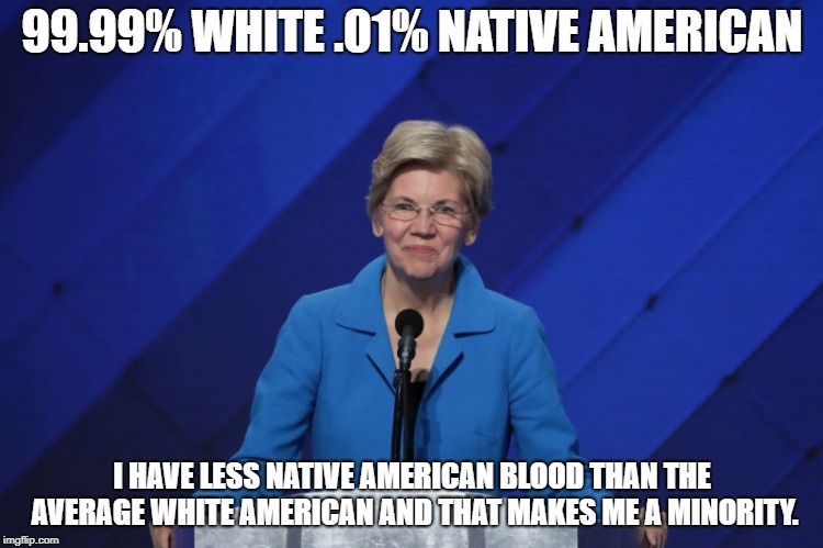 99.99% WHITE .01% NATIVE AMERICAN; I HAVE LESS NATIVE AMERICAN BLOOD THAN THE AVERAGE WHITE AMERICAN AND THAT MAKES ME A MINORITY. | made w/ Imgflip meme maker