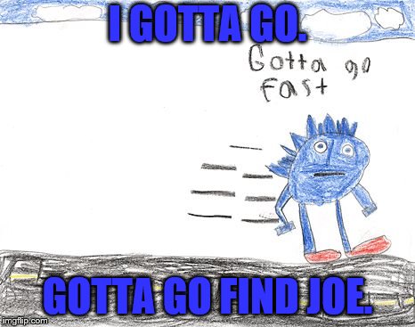 Gotta Go Fast | I GOTTA GO. GOTTA GO FIND JOE. | image tagged in gotta go fast | made w/ Imgflip meme maker