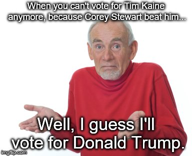 Guess I'll die  | When you can't vote for Tim Kaine anymore, because Corey Stewart beat him... Well, I guess I'll vote for Donald Trump. | image tagged in guess i'll die | made w/ Imgflip meme maker