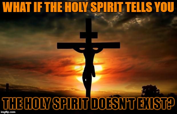 Bringer | WHAT IF THE HOLY SPIRIT TELLS YOU; THE HOLY SPIRIT DOESN'T EXIST? | image tagged in bringer | made w/ Imgflip meme maker