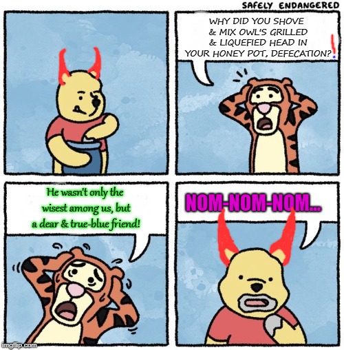 Sweet Jesus Pooh | WHY DID YOU SHOVE & MIX OWL'S GRILLED & LIQUEFIED HEAD IN YOUR HONEY POT, DEFECATION? He wasn't only the wisest among us, but a dear & true-blue friend! NOM-NOM-NOM... | image tagged in sweet jesus pooh | made w/ Imgflip meme maker