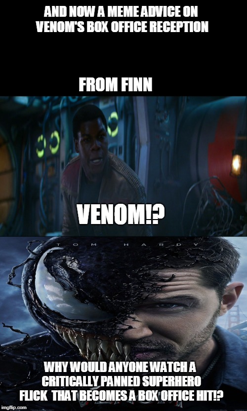 Finn's meme advice on Venom's Box office reception | AND NOW A MEME ADVICE ON VENOM'S BOX OFFICE RECEPTION; FROM FINN; VENOM!? WHY WOULD ANYONE WATCH A CRITICALLY PANNED SUPERHERO FLICK  THAT BECOMES A BOX OFFICE HIT!? | image tagged in finn,star wars,venom,memes,movies | made w/ Imgflip meme maker