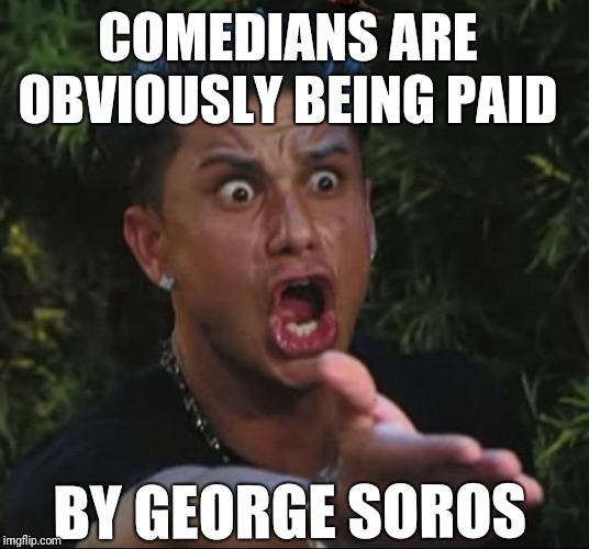DJ Pauly D Meme | COMEDIANS ARE OBVIOUSLY BEING PAID BY GEORGE SOROS | image tagged in memes,dj pauly d,scumbag | made w/ Imgflip meme maker