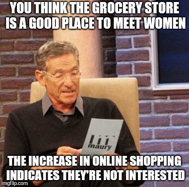 Maury Lie Detector Meme | YOU THINK THE GROCERY STORE IS A GOOD PLACE TO MEET WOMEN; THE INCREASE IN ONLINE SHOPPING INDICATES THEY'RE NOT INTERESTED | image tagged in memes,maury lie detector,dating | made w/ Imgflip meme maker