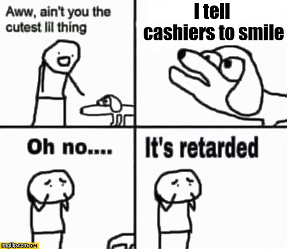 Oh no it's retarded! | I tell cashiers to smile | image tagged in oh no it's retarded,retail | made w/ Imgflip meme maker