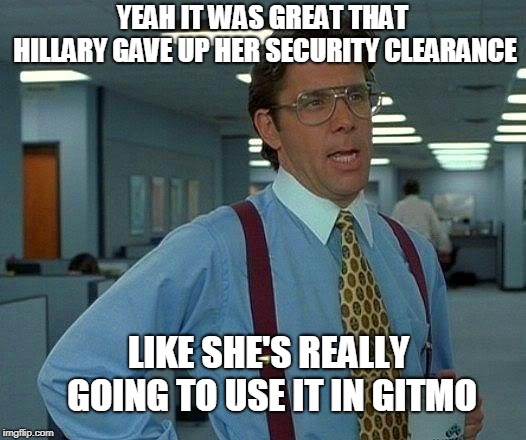 That Would Be Great Meme | YEAH IT WAS GREAT THAT HILLARY GAVE UP HER SECURITY CLEARANCE; LIKE SHE'S REALLY GOING TO USE IT IN GITMO | image tagged in memes,that would be great | made w/ Imgflip meme maker