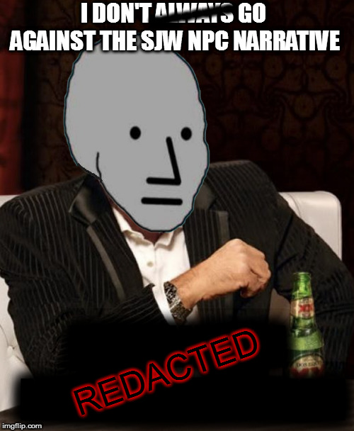 One of us, one of us | --------; I DON'T ALWAYS GO AGAINST THE SJW NPC NARRATIVE; IIIIIIIIIIIIII IIIIIIIIIIIIIIIIIIIII; REDACTED | image tagged in most interesting npc,memes | made w/ Imgflip meme maker