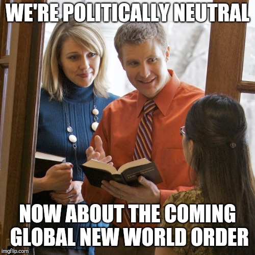 Jehovah's Witnesses | WE'RE POLITICALLY NEUTRAL; NOW ABOUT THE COMING GLOBAL NEW WORLD ORDER | image tagged in door to door | made w/ Imgflip meme maker