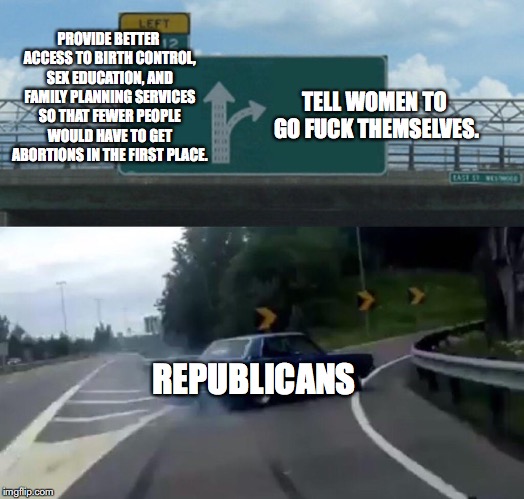 Left Exit 12 Off Ramp Meme | PROVIDE BETTER ACCESS TO BIRTH CONTROL, SEX EDUCATION, AND FAMILY PLANNING SERVICES SO THAT FEWER PEOPLE WOULD HAVE TO GET ABORTIONS IN THE  | image tagged in left exit 12 off ramp,abortion,planned parenthood,brett kavanaugh,republicans,feminism | made w/ Imgflip meme maker