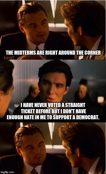 Midterms are right around the corner | THE MIDTERMS ARE RIGHT AROUND THE CORNER; I HAVE NEVER VOTED A STRAIGHT TICKET BEFORE BUT I DON'T HAVE ENOUGH HATE IN ME TO SUPPORT A DEMOCRAT. | image tagged in memes,inception,democrat haters | made w/ Imgflip meme maker