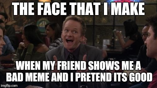 Barney Stinson Win | THE FACE THAT I MAKE; WHEN MY FRIEND SHOWS ME A BAD MEME AND I PRETEND ITS GOOD | image tagged in memes,barney stinson win | made w/ Imgflip meme maker
