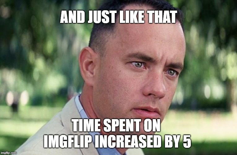 More categories, more submissions, more memes. Amazing! | AND JUST LIKE THAT; TIME SPENT ON IMGFLIP INCREASED BY 5 | image tagged in and just like that,imgflip,categories,tom hanks | made w/ Imgflip meme maker