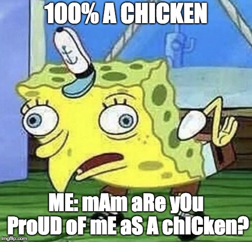 Spongebob chicken  | 100% A CHICKEN; ME: mAm aRe yOu ProUD oF mE aS A chICken? | image tagged in spongebob chicken | made w/ Imgflip meme maker