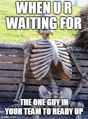 Waiting Skeleton |  WHEN U R WAITING FOR; THE ONE GUY IN YOUR TEAM TO READY UP | image tagged in memes,waiting skeleton | made w/ Imgflip meme maker