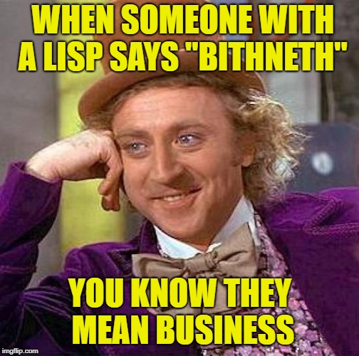 Sorry Lispers... i'm Ssssorry... | WHEN SOMEONE WITH A LISP SAYS "BITHNETH"; YOU KNOW THEY MEAN BUSINESS | image tagged in memes,creepy condescending wonka,funnymemes,jokes,joke,hilarious | made w/ Imgflip meme maker