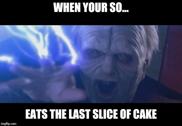 Darth Sidious unlimited power | WHEN YOUR SO... EATS THE LAST SLICE OF CAKE | image tagged in darth sidious unlimited power | made w/ Imgflip meme maker