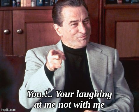 #LAUGHWITHME  | You.!.. Your laughing at me not with me | image tagged in robertdeniro thegreatawakening | made w/ Imgflip meme maker