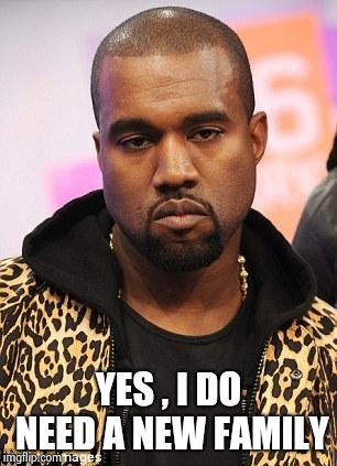 kanye west lol | YES , I DO NEED A NEW FAMILY | image tagged in kanye west lol | made w/ Imgflip meme maker