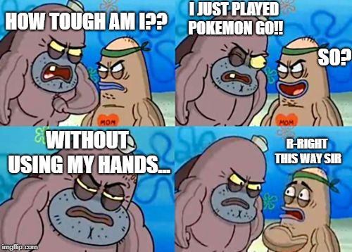 How Tough Are You | I JUST PLAYED POKEMON GO!! HOW TOUGH AM I?? SO? R-RIGHT THIS WAY SIR; WITHOUT USING MY HANDS... | image tagged in memes,how tough are you | made w/ Imgflip meme maker