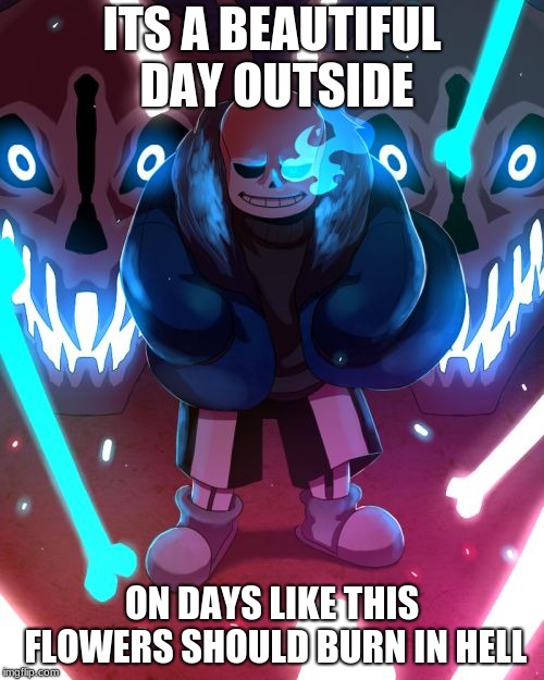 Sans Undertale | ITS A BEAUTIFUL DAY OUTSIDE; ON DAYS LIKE THIS FLOWERS SHOULD BURN IN HELL | image tagged in sans undertale | made w/ Imgflip meme maker