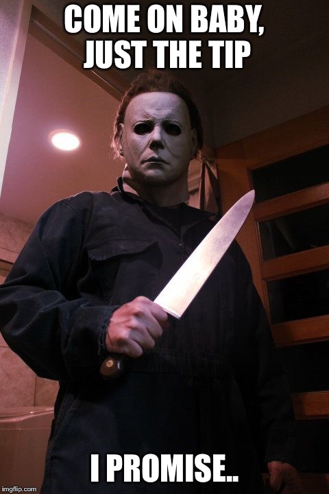 Haha | COME ON BABY, JUST THE TIP; I PROMISE.. | image tagged in michael myers | made w/ Imgflip meme maker