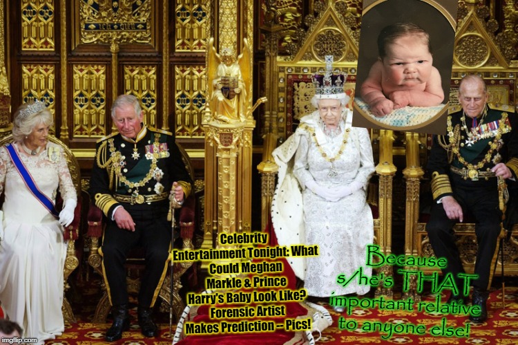 British Royalty | Because s/he's THAT important relative to anyone else! Celebrity Entertainment Tonight:
What Could Meghan Markle & Prince Harry's Baby Look Like? Forensic Artist Makes Prediction -- Pics! | image tagged in british royalty | made w/ Imgflip meme maker