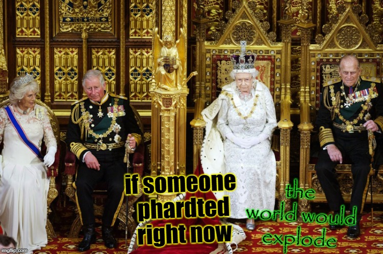 British Royalty | the world would explode; if someone phardted right now | image tagged in british royalty | made w/ Imgflip meme maker