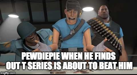 PEWDIEPIE WHEN HE FINDS OUT T SERIES IS ABOUT TO BEAT HIM | image tagged in tf2 | made w/ Imgflip meme maker