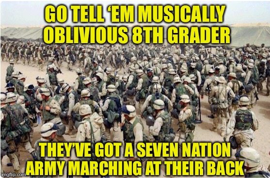 GO TELL ‘EM MUSICALLY OBLIVIOUS 8TH GRADER THEY’VE GOT A SEVEN NATION ARMY MARCHING AT THEIR BACK | made w/ Imgflip meme maker