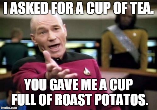 Why. | I ASKED FOR A CUP OF TEA. YOU GAVE ME A CUP FULL OF ROAST POTATOS. | image tagged in memes,picard wtf | made w/ Imgflip meme maker