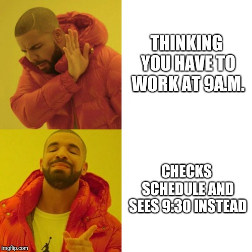 Drake Blank | THINKING YOU HAVE TO WORK AT 9A.M. CHECKS SCHEDULE AND SEES 9:30 INSTEAD | image tagged in drake blank | made w/ Imgflip meme maker