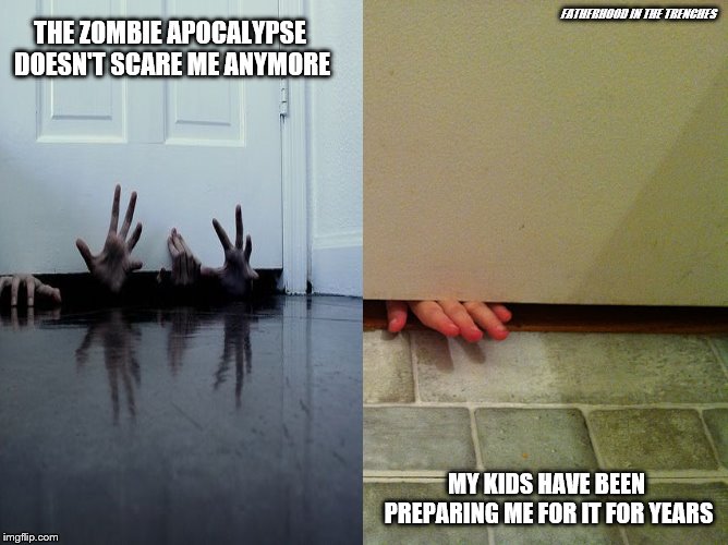 Preparation is KEY | FATHERHOOD IN THE TRENCHES; THE ZOMBIE APOCALYPSE DOESN'T SCARE ME ANYMORE; MY KIDS HAVE BEEN PREPARING ME FOR IT FOR YEARS | image tagged in zombies,kids,humor | made w/ Imgflip meme maker