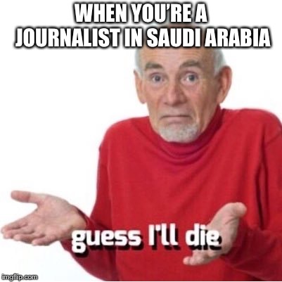 Guess I'll die | WHEN YOU’RE A JOURNALIST IN SAUDI ARABIA | image tagged in guess i'll die | made w/ Imgflip meme maker