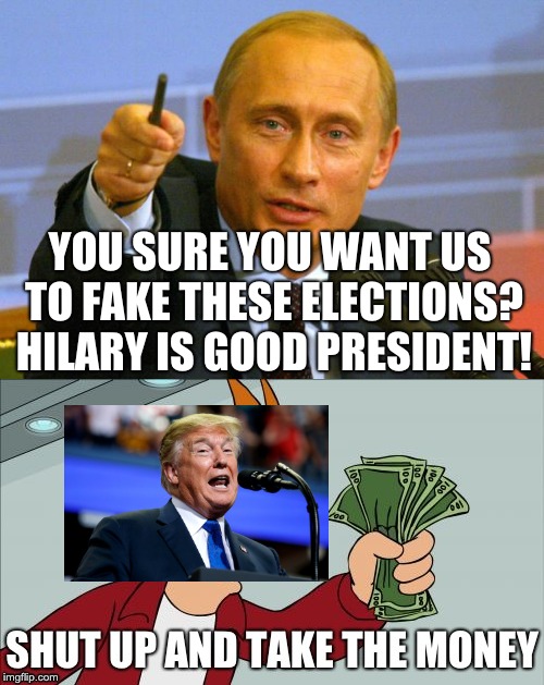 shut up and take the money | YOU SURE YOU WANT US TO FAKE THESE ELECTIONS? HILARY IS GOOD PRESIDENT! | image tagged in funny,memes,trump,putin,election 2016,fake election | made w/ Imgflip meme maker