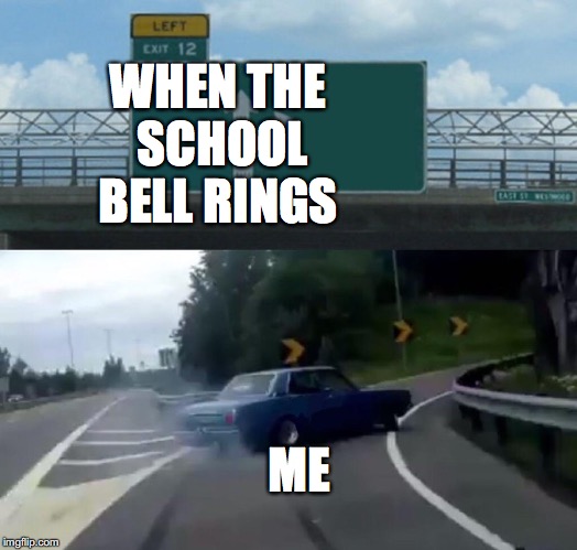 Left Exit 12 Off Ramp Meme | WHEN THE SCHOOL BELL RINGS; ME | image tagged in memes,left exit 12 off ramp | made w/ Imgflip meme maker