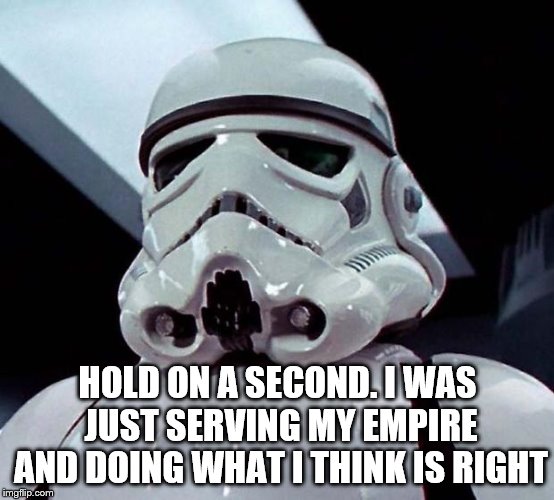 Stormtrooper | HOLD ON A SECOND. I WAS JUST SERVING MY EMPIRE AND DOING WHAT I THINK IS RIGHT | image tagged in stormtrooper | made w/ Imgflip meme maker