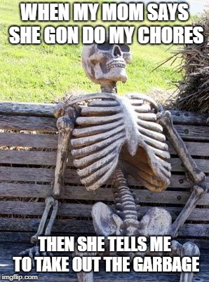 Waiting Skeleton Meme | WHEN MY MOM SAYS SHE GON DO MY CHORES; THEN SHE TELLS ME TO TAKE OUT THE GARBAGE | image tagged in memes,waiting skeleton | made w/ Imgflip meme maker