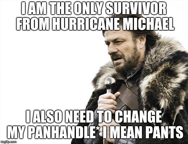 Brace Yourselves X is Coming Meme | I AM THE ONLY SURVIVOR FROM HURRICANE MICHAEL; I ALSO NEED TO CHANGE MY PANHANDLE* I MEAN PANTS | image tagged in memes,brace yourselves x is coming | made w/ Imgflip meme maker